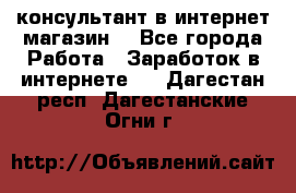 консультант в интернет магазин  - Все города Работа » Заработок в интернете   . Дагестан респ.,Дагестанские Огни г.